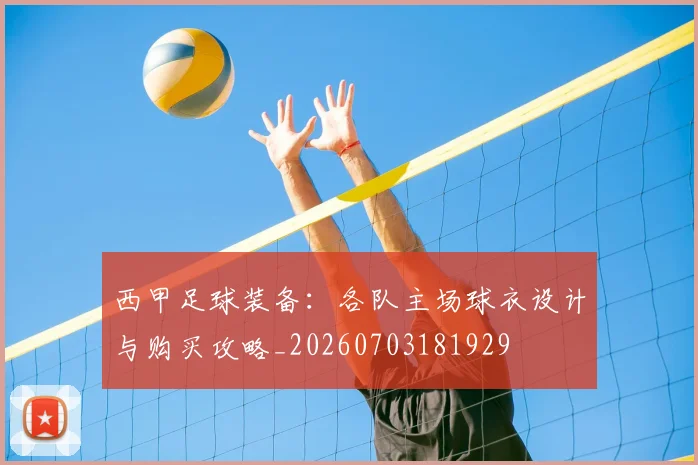 西甲足球装备:各队主场球衣设计与购买攻略_20260703181929
