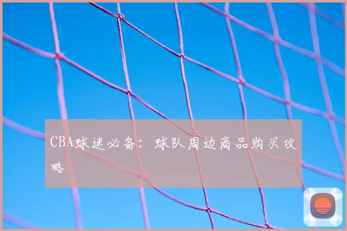 CBA球迷必备：球队周边商品购买攻略