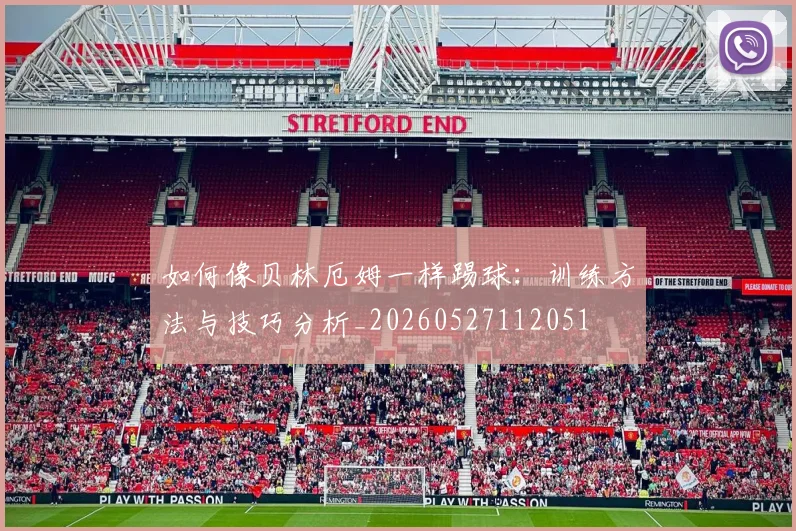 如何像贝林厄姆一样踢球:训练方法与技巧分析_20260527112051