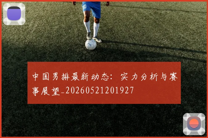 中国男排最新动态:实力分析与赛事展望_20260521201927