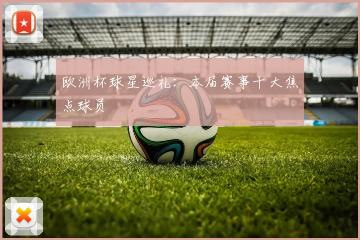 欧洲杯球星巡礼：本届赛事十大焦点球员