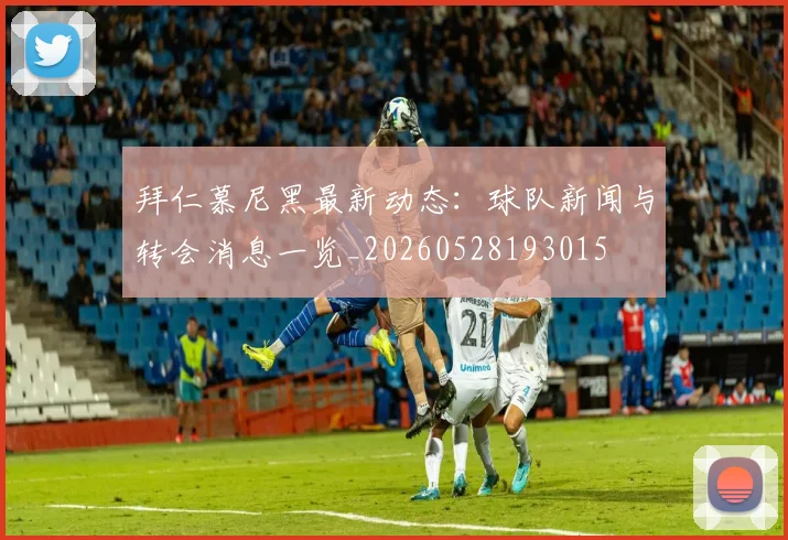 拜仁慕尼黑最新动态：球队新闻与转会消息一览_20260528193015