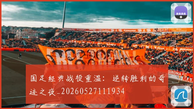 国足经典战役重温:逆转胜利的奇迹之夜_20260527111934