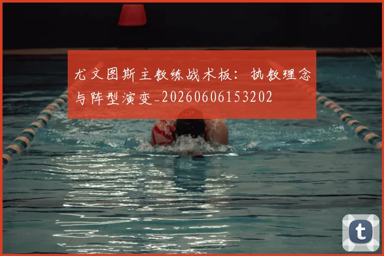 尤文图斯主教练战术板:执教理念与阵型演变_20260606153202