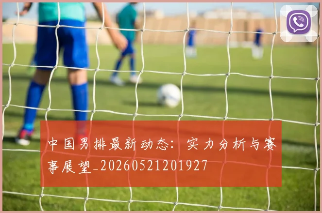 中国男排最新动态:实力分析与赛事展望_20260521201927