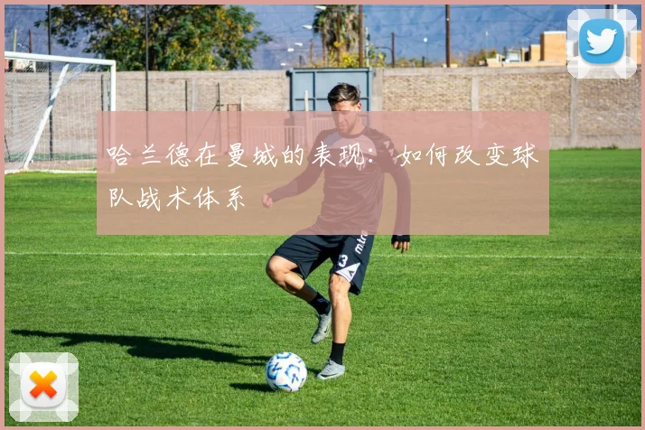 哈兰德在曼城的表现：如何改变球队战术体系