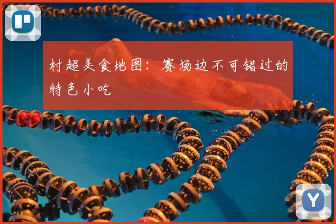 村超美食地图:赛场边不可错过的特色小吃