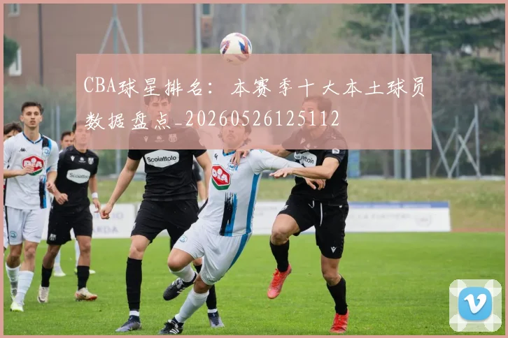 CBA球星排名:本赛季十大本土球员数据盘点_20260526125112