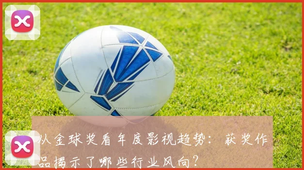 从金球奖看年度影视趋势:获奖作品揭示了哪些行业风向?
