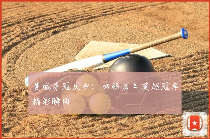 曼城夺冠庆典:回顾历年英超冠军精彩瞬间