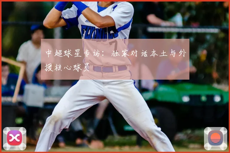 中超球星专访:独家对话本土与外援核心球员