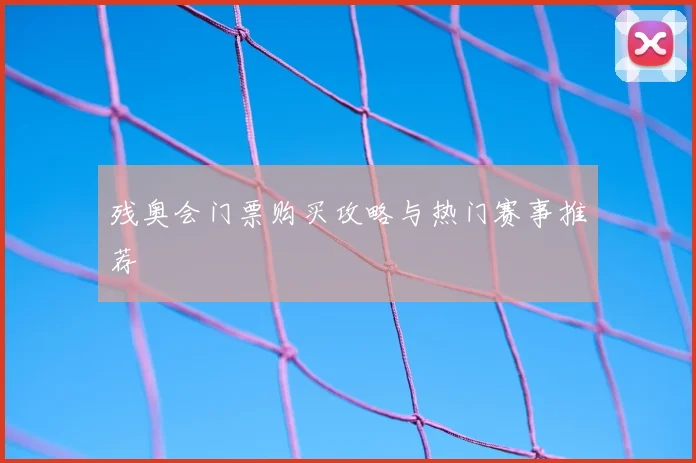 残奥会门票购买攻略与热门赛事推荐