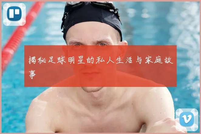 揭秘足球明星的私人生活与家庭故事