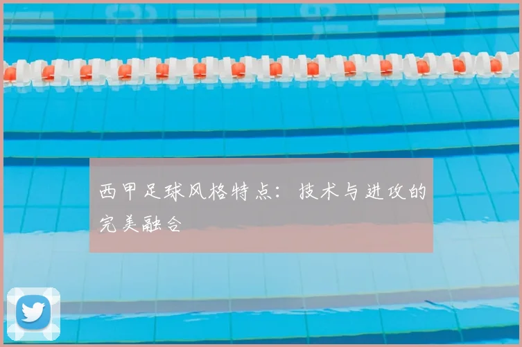 西甲足球风格特点:技术与进攻的完美融合