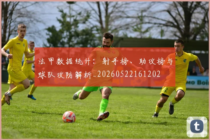 法甲数据统计:射手榜、助攻榜与球队攻防解析_20260522161202