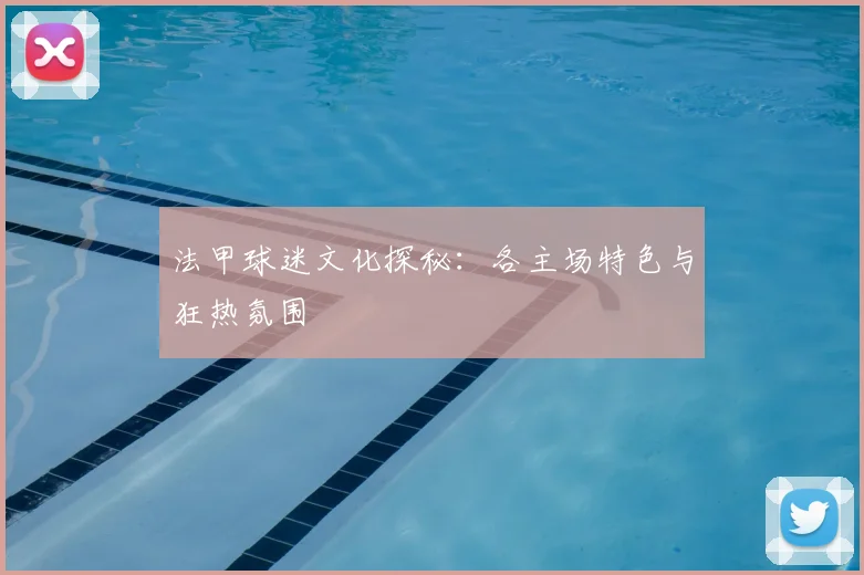 法甲球迷文化探秘：各主场特色与狂热氛围