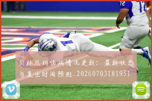 贝林厄姆伤病情况更新:最新状态与复出时间预测_20260703181951