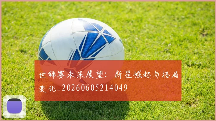 世锦赛未来展望：新星崛起与格局变化_20260605214049