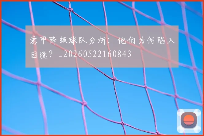 意甲降级球队分析:他们为何陷入困境?_20260522160843