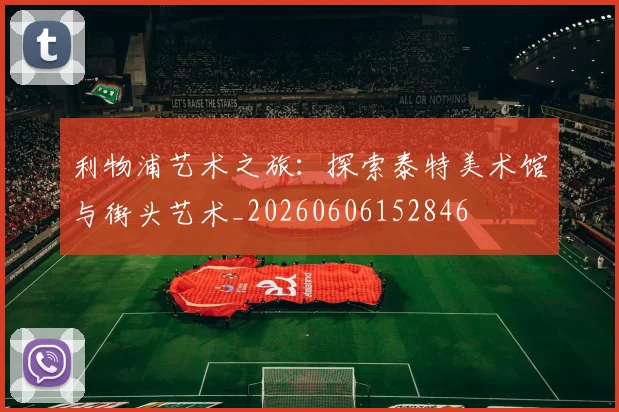 利物浦艺术之旅：探索泰特美术馆与街头艺术_20260606152846