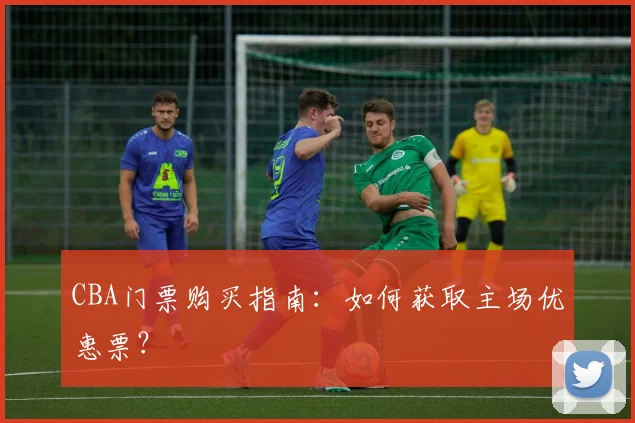 CBA门票购买指南:如何获取主场优惠票?
