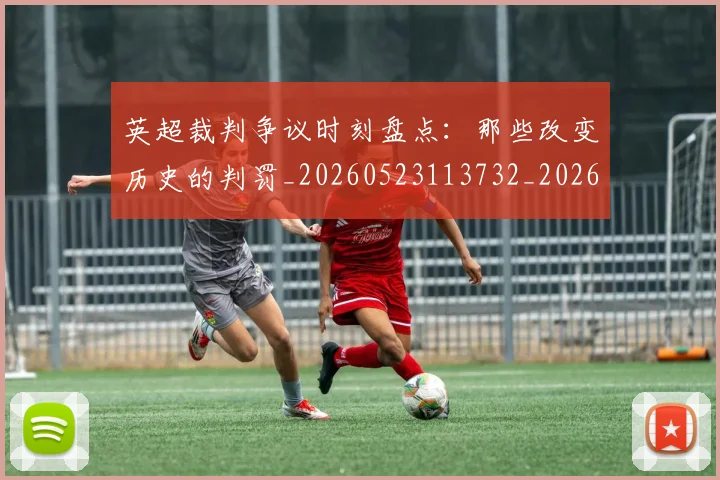 英超裁判争议时刻盘点:那些改变历史的判罚_20260523113732_20260702174439