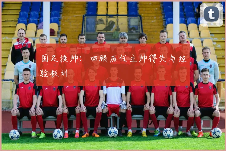 国足换帅:回顾历任主帅得失与经验教训