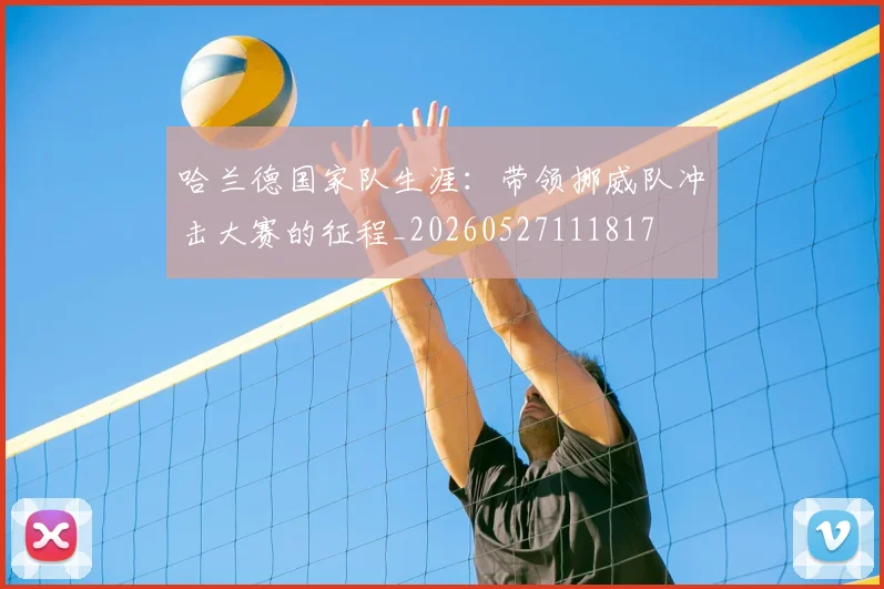 哈兰德国家队生涯:带领挪威队冲击大赛的征程_20260527111817