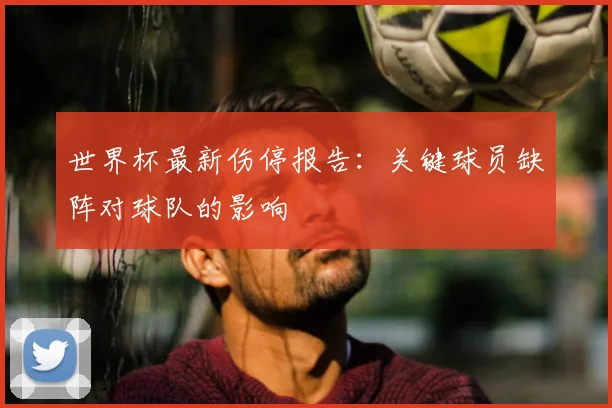 世界杯最新伤停报告：关键球员缺阵对球队的影响