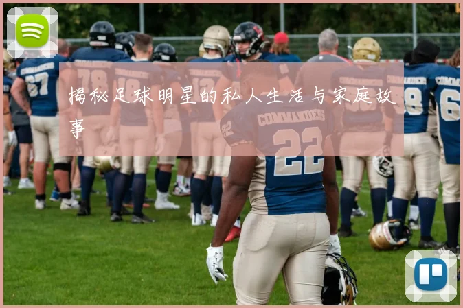 揭秘足球明星的私人生活与家庭故事