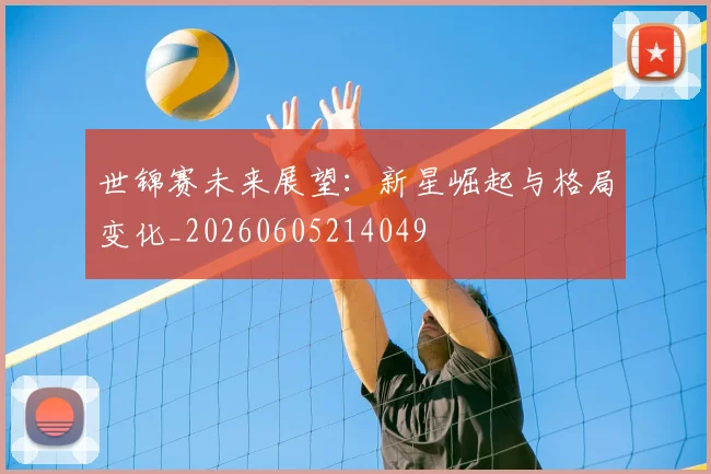世锦赛未来展望：新星崛起与格局变化_20260605214049