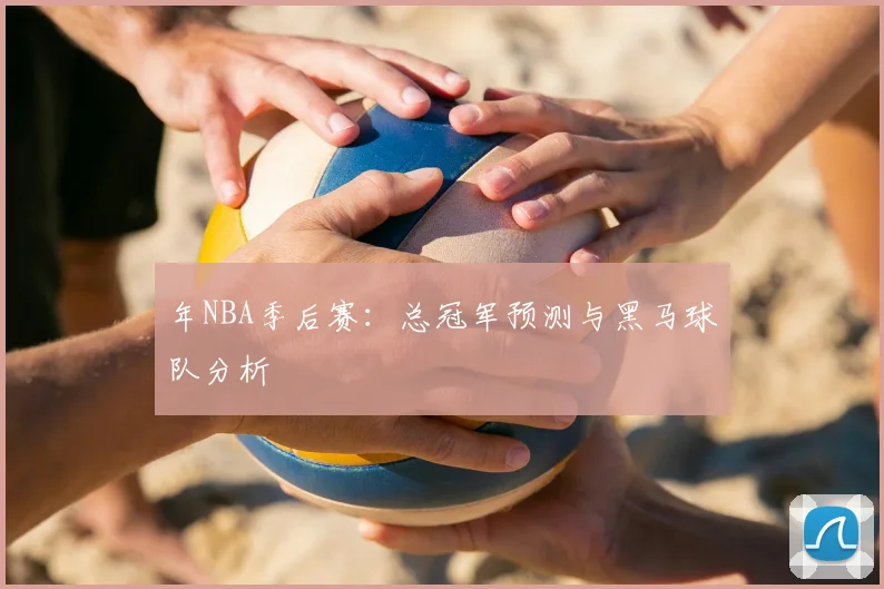 年NBA季后赛:总冠军预测与黑马球队分析