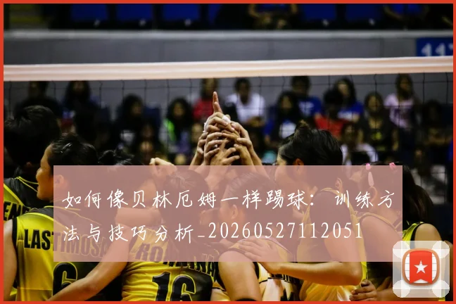 如何像贝林厄姆一样踢球:训练方法与技巧分析_20260527112051