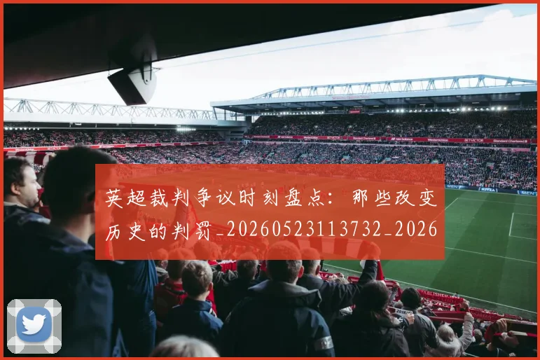 英超裁判争议时刻盘点：那些改变历史的判罚_20260523113732_20260702174439