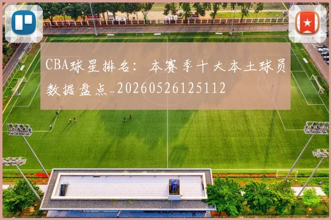 CBA球星排名：本赛季十大本土球员数据盘点_20260526125112