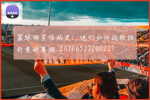 篮球明星伤病史：他们如何战胜挫折重返赛场_20260523200227
