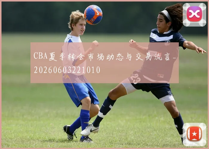 CBA夏季转会市场动态与交易流言_20260603221010