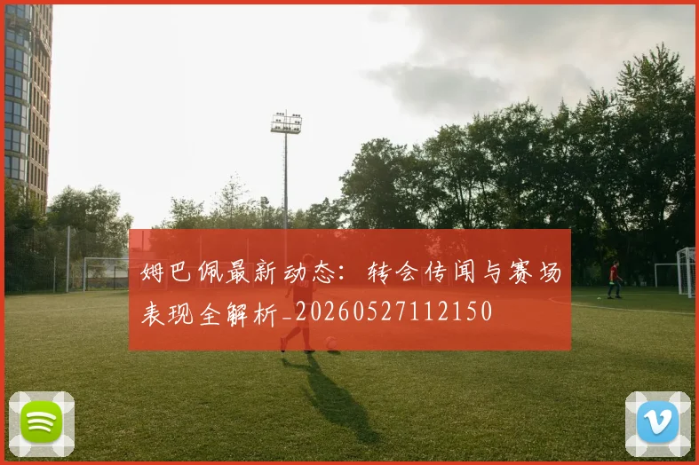 姆巴佩最新动态：转会传闻与赛场表现全解析_20260527112150