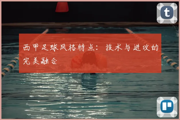 西甲足球风格特点：技术与进攻的完美融合