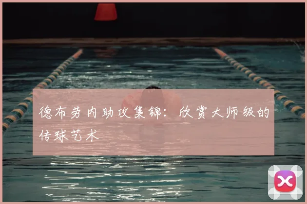 德布劳内助攻集锦:欣赏大师级的传球艺术