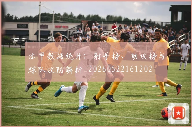 法甲数据统计：射手榜、助攻榜与球队攻防解析_20260522161202