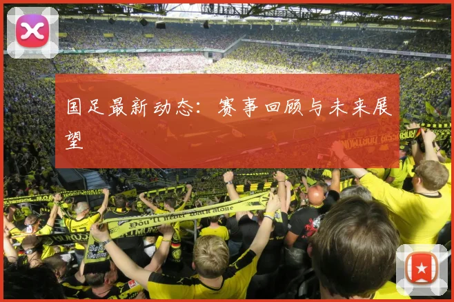 国足最新动态:赛事回顾与未来展望