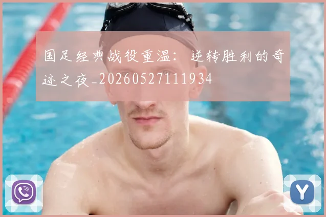 国足经典战役重温：逆转胜利的奇迹之夜_20260527111934