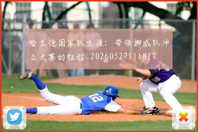哈兰德国家队生涯：带领挪威队冲击大赛的征程_20260527111817