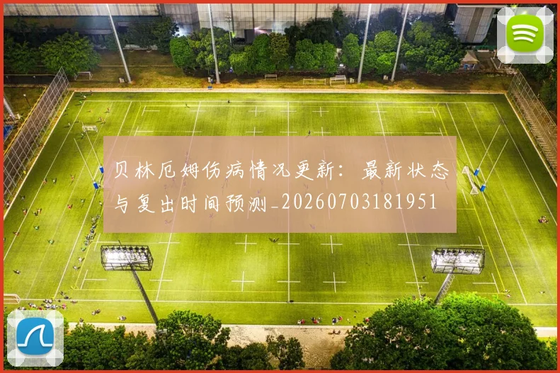 贝林厄姆伤病情况更新:最新状态与复出时间预测_20260703181951