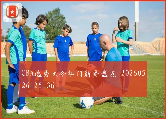 CBA选秀大会热门新秀盘点_20260526125136