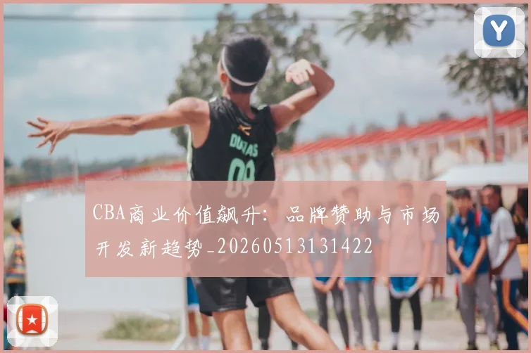 CBA商业价值飙升：品牌赞助与市场开发新趋势_20260513131422