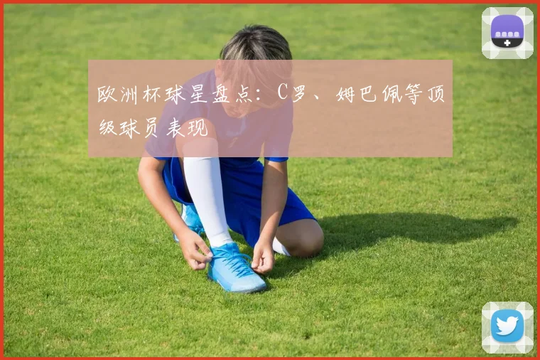 欧洲杯球星盘点:C罗、姆巴佩等顶级球员表现