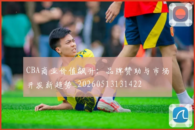 CBA商业价值飙升:品牌赞助与市场开发新趋势_20260513131422