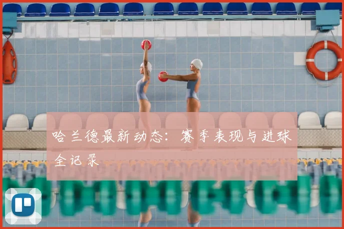 哈兰德最新动态:赛季表现与进球全记录